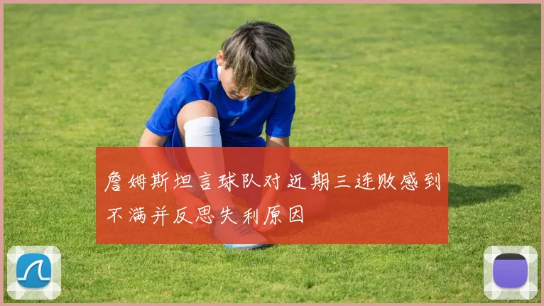 詹姆斯坦言球队对近期三连败感到不满并反思失利原因