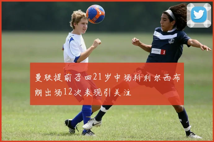曼联提前召回21岁中场科利尔西布朗出场12次表现引关注