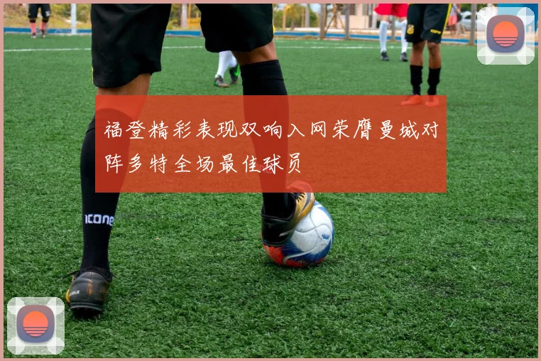 福登精彩表现双响入网荣膺曼城对阵多特全场最佳球员