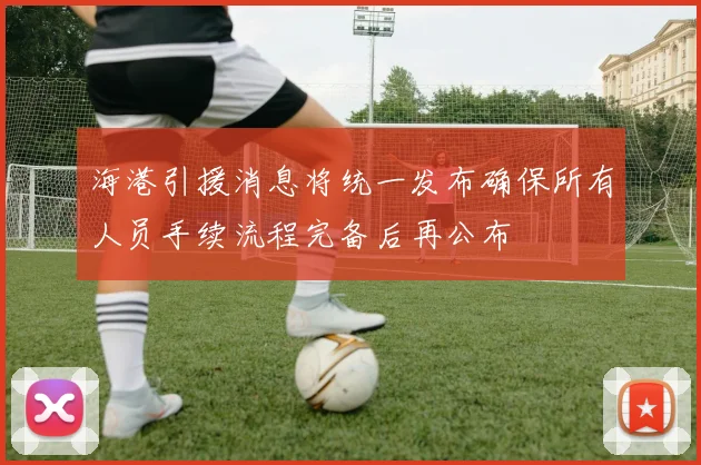 海港引援消息将统一发布确保所有人员手续流程完备后再公布