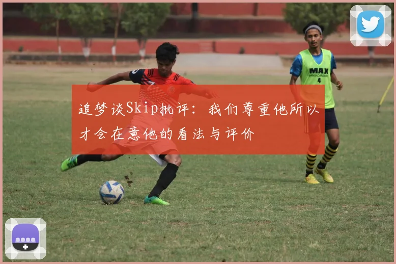 追梦谈Skip批评：我们尊重他所以才会在意他的看法与评价