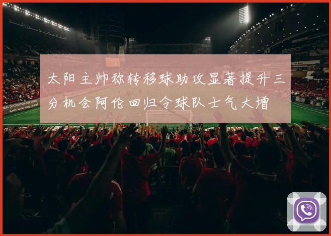 太阳主帅称转移球助攻显著提升三分机会阿伦回归令球队士气大增