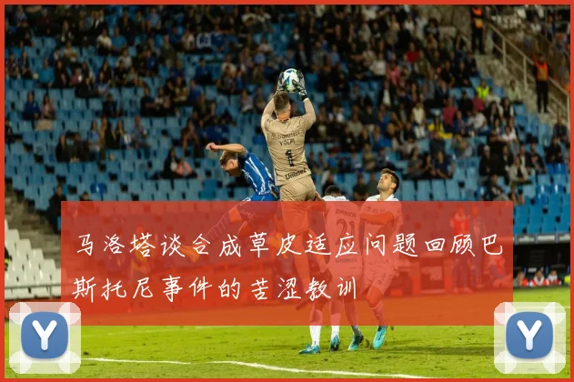 马洛塔谈合成草皮适应问题回顾巴斯托尼事件的苦涩教训