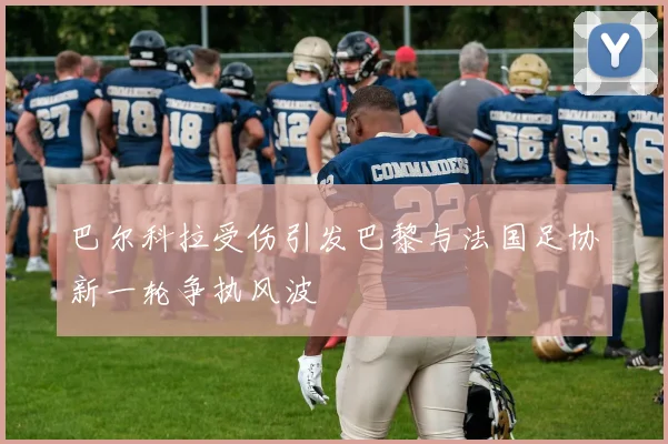 巴尔科拉受伤引发巴黎与法国足协新一轮争执风波