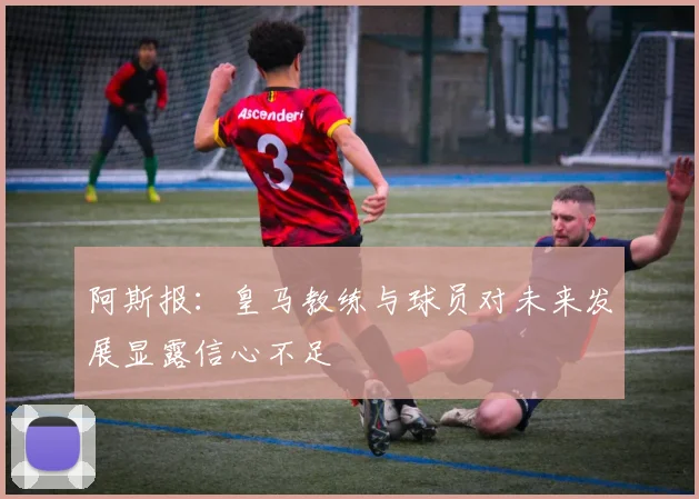 阿斯报：皇马教练与球员对未来发展显露信心不足