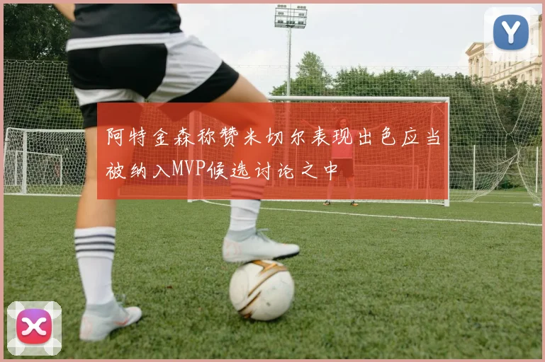 阿特金森称赞米切尔表现出色应当被纳入MVP候选讨论之中