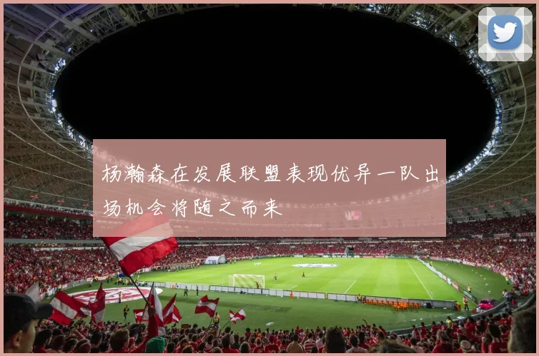 杨瀚森在发展联盟表现优异一队出场机会将随之而来