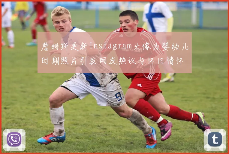 詹姆斯更新Instagram头像为婴幼儿时期照片引发网友热议与怀旧情怀