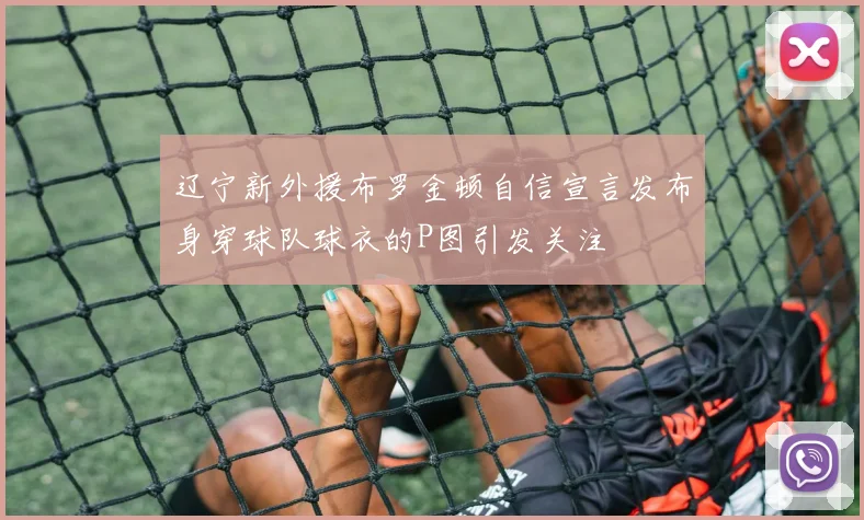 辽宁新外援布罗金顿自信宣言发布身穿球队球衣的P图引发关注