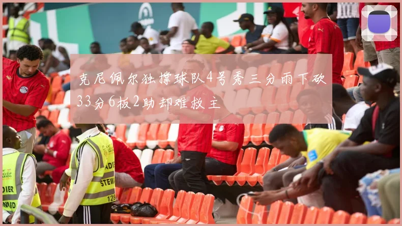 克尼佩尔独撑球队4号秀三分雨下砍33分6板2助却难救主
