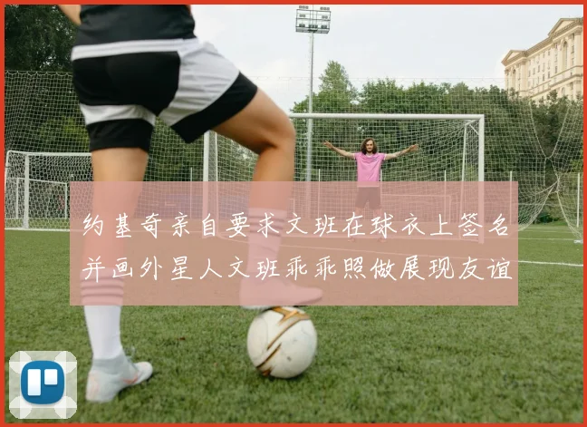 约基奇亲自要求文班在球衣上签名并画外星人文班乖乖照做展现友谊与幽默