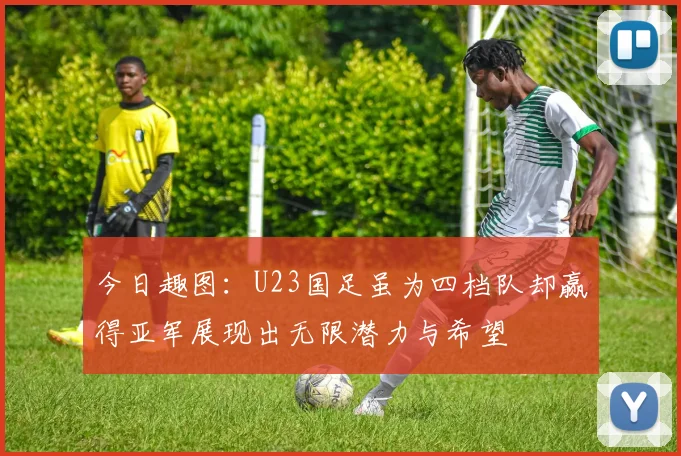 今日趣图：U23国足虽为四档队却赢得亚军展现出无限潜力与希望