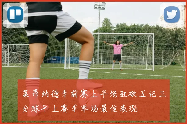 莱昂纳德季前赛上半场狂砍五记三分球平上赛季单场最佳表现