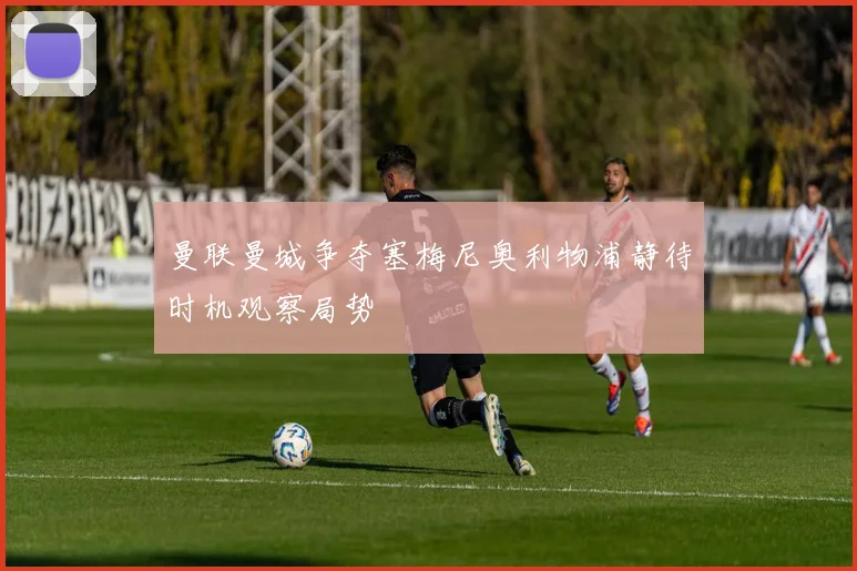 曼联曼城争夺塞梅尼奥利物浦静待时机观察局势