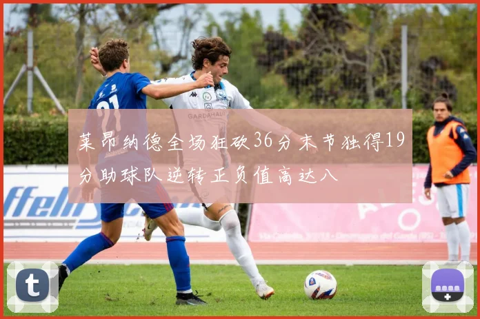 莱昂纳德全场狂砍36分末节独得19分助球队逆转正负值高达八