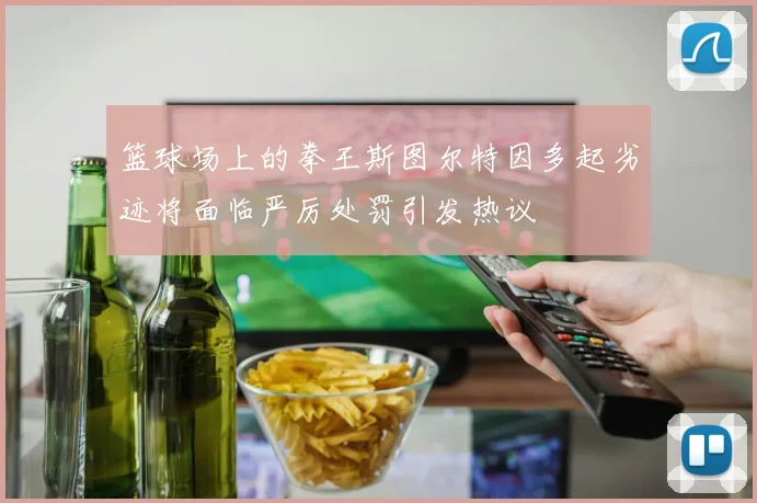 篮球场上的拳王斯图尔特因多起劣迹将面临严厉处罚引发热议