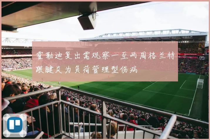 霍勒迪复出需观察一至两周格兰特跟腱炎为负荷管理型伤病