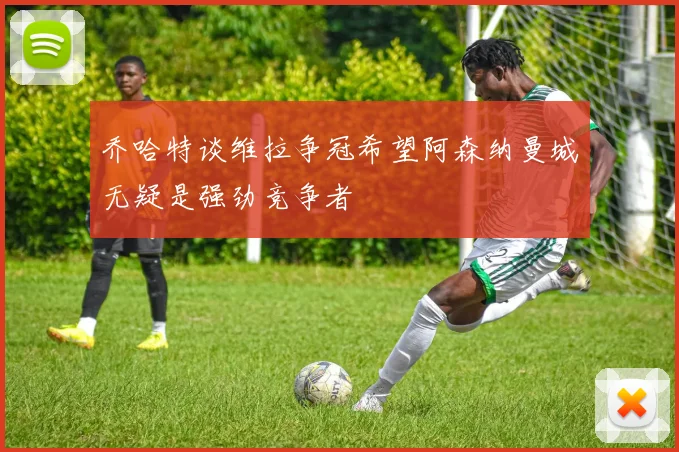 乔哈特谈维拉争冠希望阿森纳曼城无疑是强劲竞争者