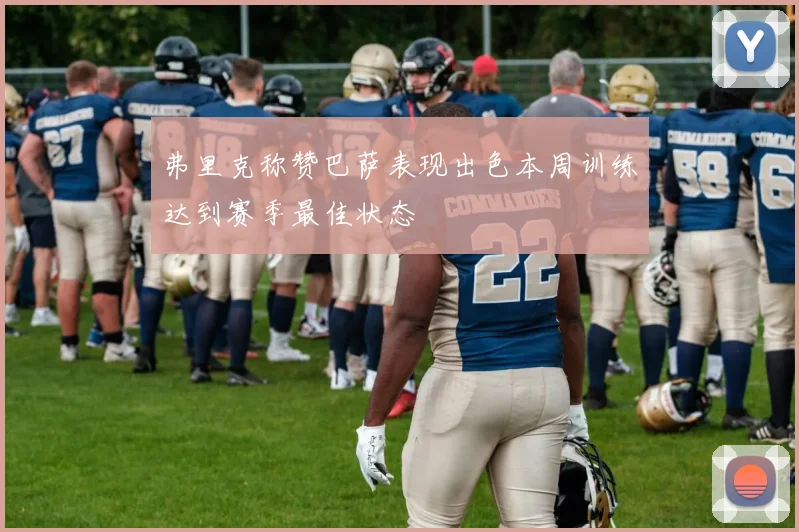 弗里克称赞巴萨表现出色本周训练达到赛季最佳状态