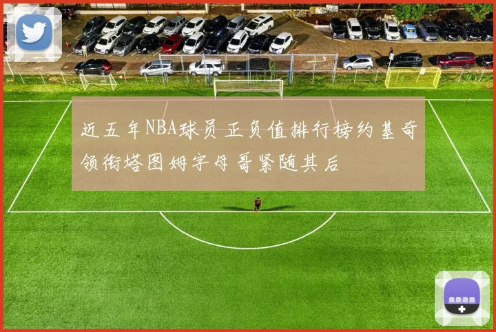 近五年NBA球员正负值排行榜约基奇领衔塔图姆字母哥紧随其后