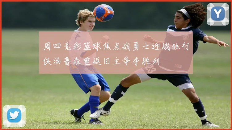 周四竞彩篮球焦点战勇士迎战独行侠汤普森重返旧主争夺胜利