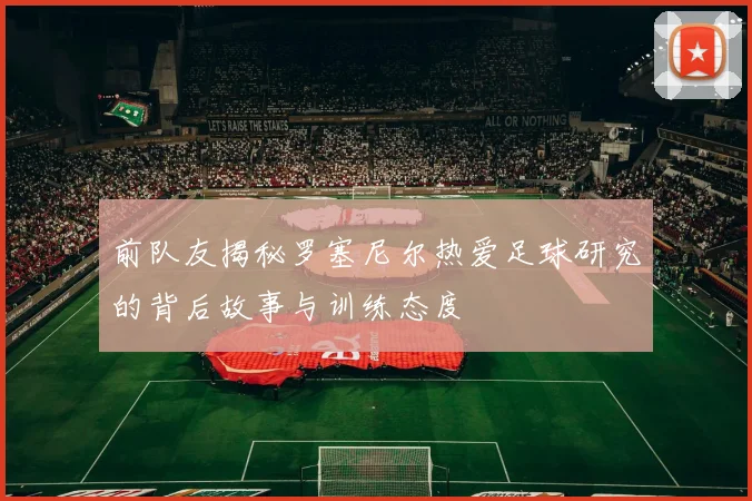 前队友揭秘罗塞尼尔热爱足球研究的背后故事与训练态度