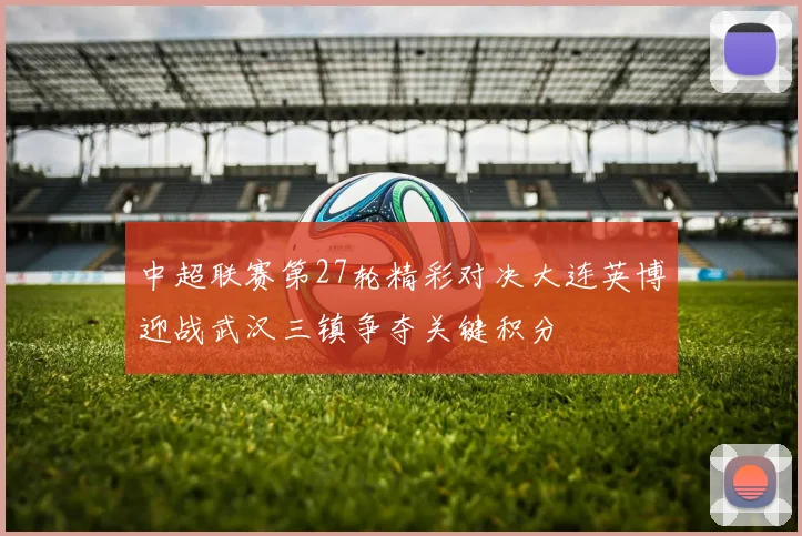 中超联赛第27轮精彩对决大连英博迎战武汉三镇争夺关键积分