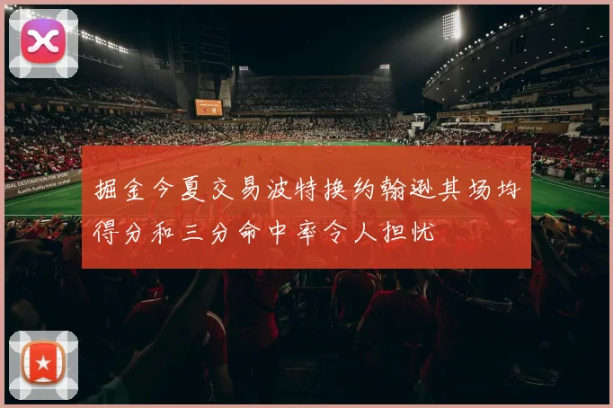 掘金今夏交易波特换约翰逊其场均得分和三分命中率令人担忧