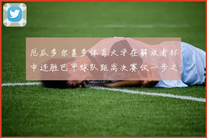 厄瓜多尔基多体育大学在解放者杯中连胜巴甲球队距离决赛仅一步之遥