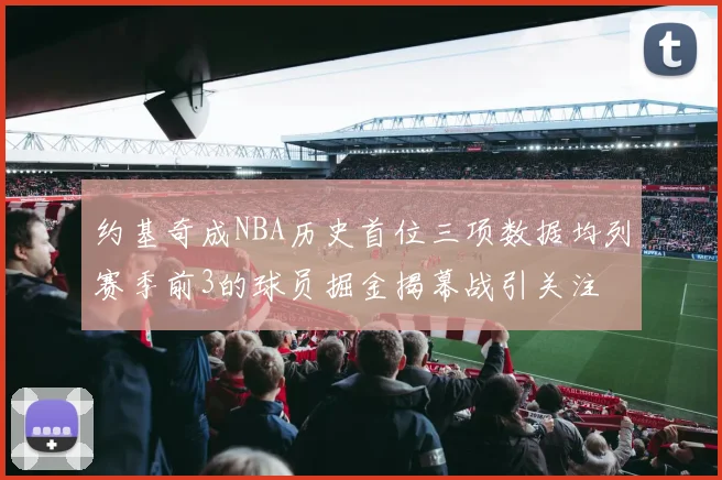 约基奇成NBA历史首位三项数据均列赛季前3的球员掘金揭幕战引关注