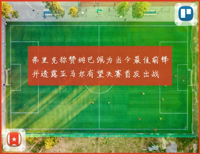 弗里克称赞姆巴佩为当今最佳前锋并透露亚马尔有望决赛首发出战