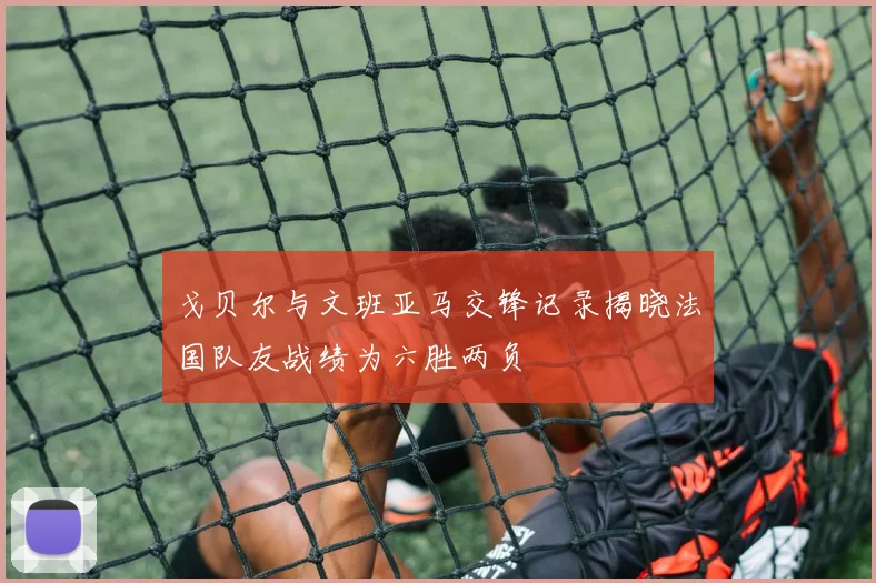 戈贝尔与文班亚马交锋记录揭晓法国队友战绩为六胜两负