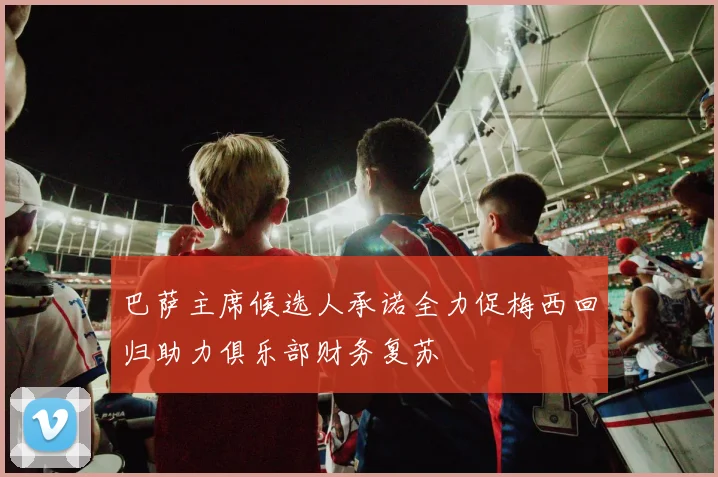 巴萨主席候选人承诺全力促梅西回归助力俱乐部财务复苏