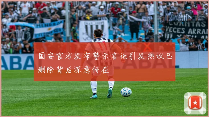 国安官方发布警示言论引发热议已删除背后深意何在