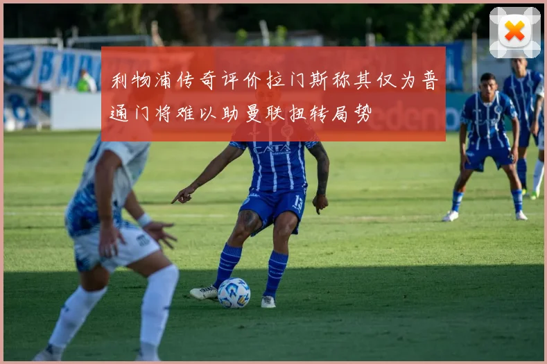 利物浦传奇评价拉门斯称其仅为普通门将难以助曼联扭转局势