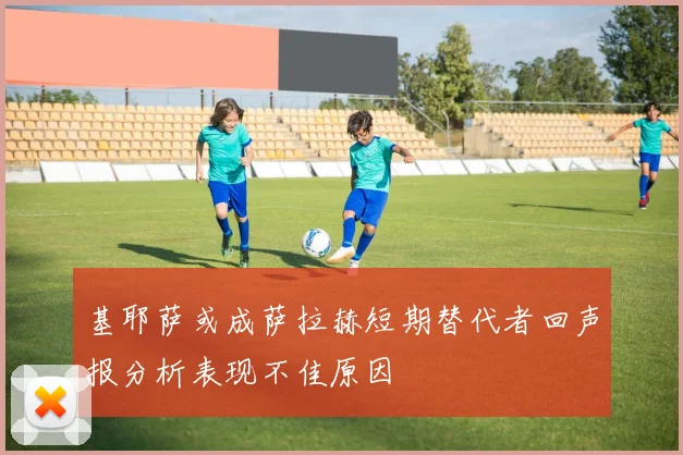 基耶萨或成萨拉赫短期替代者回声报分析表现不佳原因