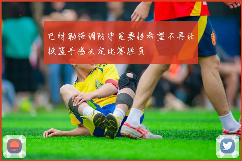 巴特勒强调防守重要性希望不再让投篮手感决定比赛胜负