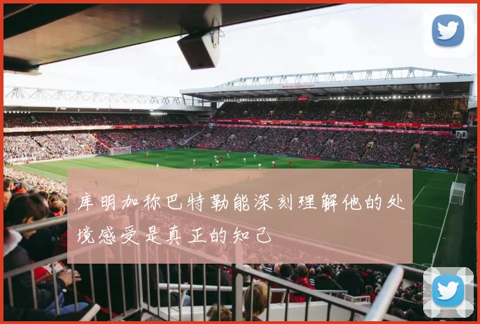 库明加称巴特勒能深刻理解他的处境感受是真正的知己