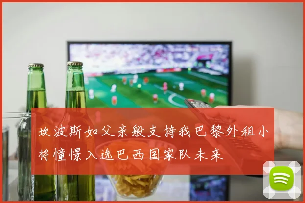 坎波斯如父亲般支持我巴黎外租小将憧憬入选巴西国家队未来