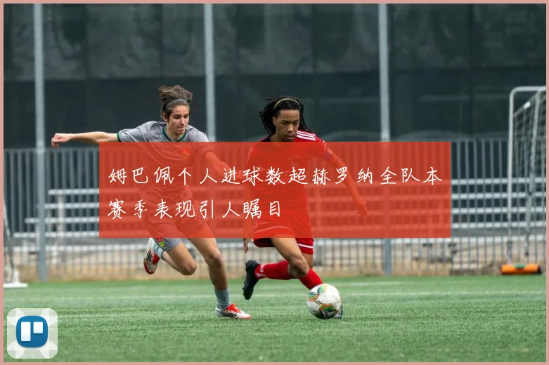 姆巴佩个人进球数超赫罗纳全队本赛季表现引人瞩目